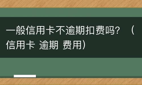 一般信用卡不逾期扣费吗？（信用卡 逾期 费用）