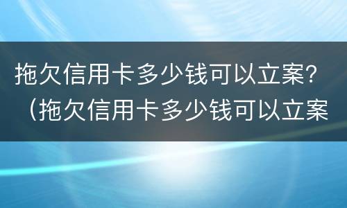 拖欠信用卡多少钱可以立案？（拖欠信用卡多少钱可以立案起诉）