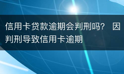 信用卡贷款逾期会判刑吗？ 因判刑导致信用卡逾期
