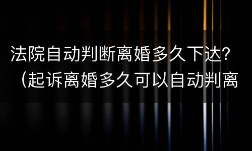 法院自动判断离婚多久下达？（起诉离婚多久可以自动判离）
