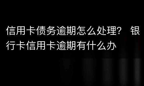 信用卡债务逾期怎么处理？ 银行卡信用卡逾期有什么办