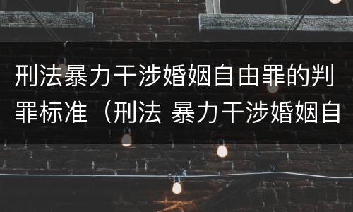 刑法暴力干涉婚姻自由罪的判罪标准（刑法 暴力干涉婚姻自由罪）