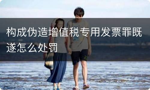 构成伪造增值税专用发票罪既遂怎么处罚
