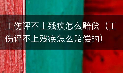 工伤评不上残疾怎么赔偿（工伤评不上残疾怎么赔偿的）