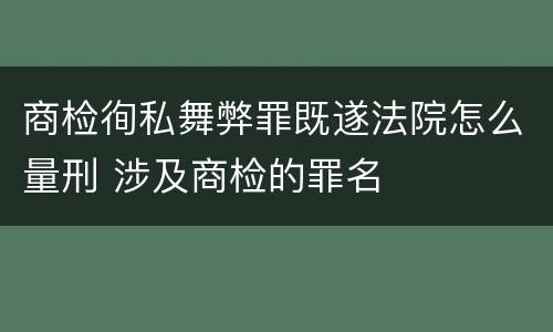 商检徇私舞弊罪既遂法院怎么量刑 涉及商检的罪名