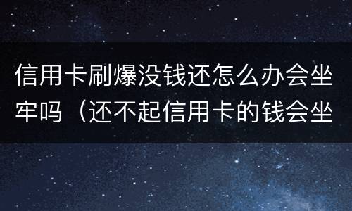 信用卡刷爆没钱还怎么办会坐牢吗（还不起信用卡的钱会坐牢吗）