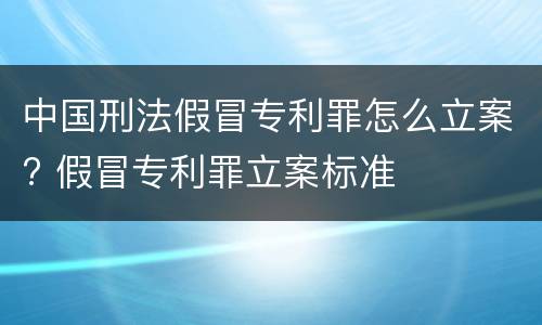 中国刑法假冒专利罪怎么立案? 假冒专利罪立案标准