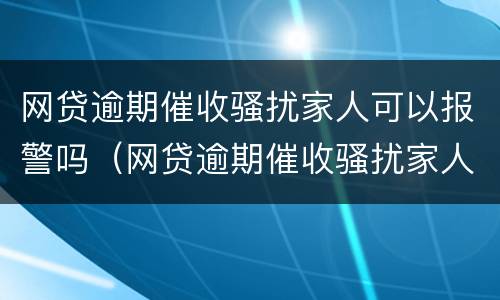 网贷逾期催收骚扰家人可以报警吗（网贷逾期催收骚扰家人怎么办）