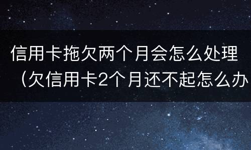 信用卡拖欠两个月会怎么处理（欠信用卡2个月还不起怎么办）