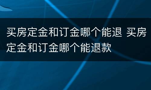 买房定金和订金哪个能退 买房定金和订金哪个能退款