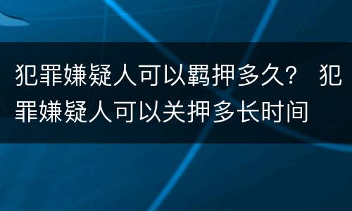 犯罪嫌疑人可以羁押多久？ 犯罪嫌疑人可以关押多长时间