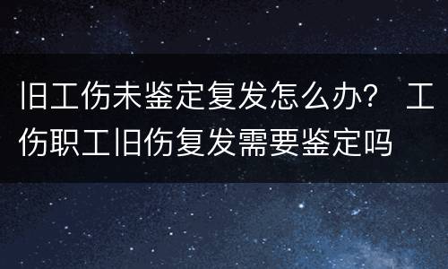 旧工伤未鉴定复发怎么办？ 工伤职工旧伤复发需要鉴定吗