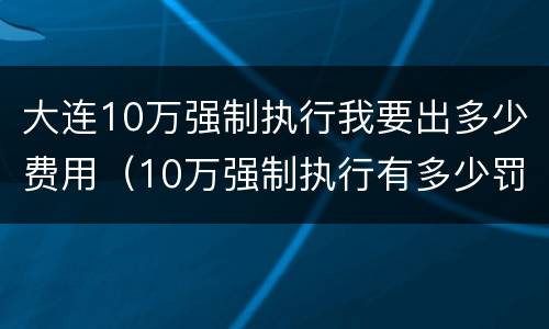 大连10万强制执行我要出多少费用（10万强制执行有多少罚息）