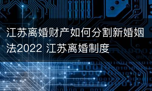 江苏离婚财产如何分割新婚姻法2022 江苏离婚制度