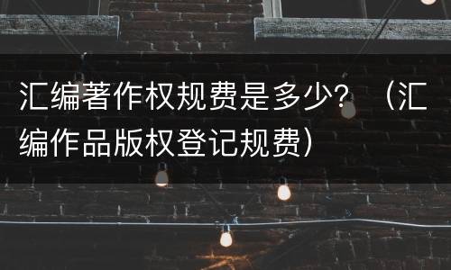 汇编著作权规费是多少？（汇编作品版权登记规费）