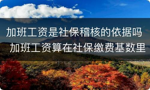 加班工资是社保稽核的依据吗 加班工资算在社保缴费基数里吗