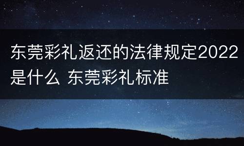 东莞彩礼返还的法律规定2022是什么 东莞彩礼标准