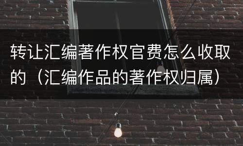 转让汇编著作权官费怎么收取的（汇编作品的著作权归属）