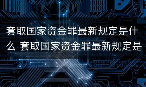 套取国家资金罪最新规定是什么 套取国家资金罪最新规定是什么意思