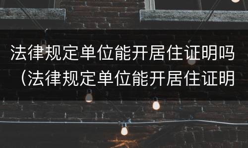 法律规定单位能开居住证明吗（法律规定单位能开居住证明吗怎么开）