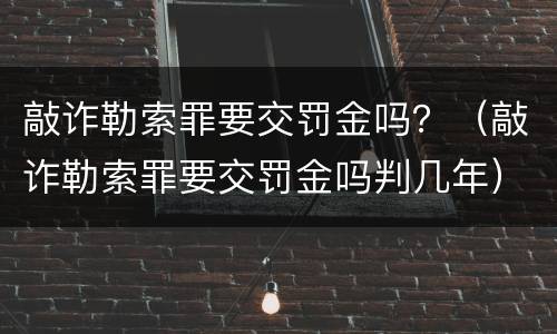 敲诈勒索罪要交罚金吗？（敲诈勒索罪要交罚金吗判几年）