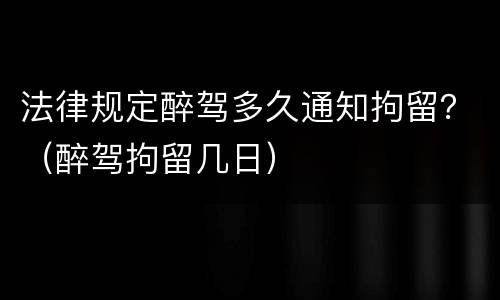 法律规定醉驾多久通知拘留？（醉驾拘留几日）