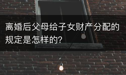 离婚后父母给子女财产分配的规定是怎样的？