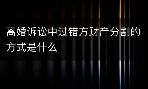 离婚诉讼中过错方财产分割的方式是什么