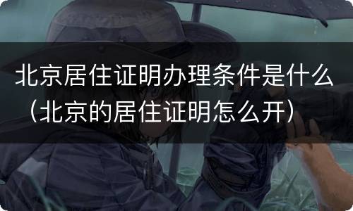 北京居住证明办理条件是什么（北京的居住证明怎么开）