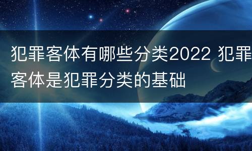 犯罪客体有哪些分类2022 犯罪客体是犯罪分类的基础