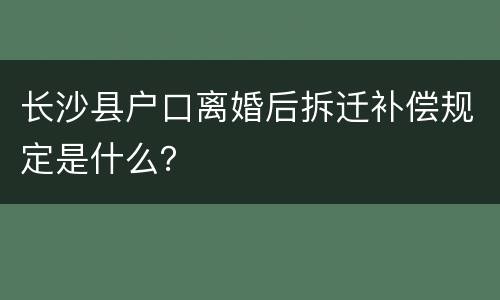长沙县户口离婚后拆迁补偿规定是什么？