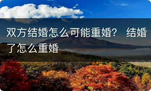 双方结婚怎么可能重婚？ 结婚了怎么重婚