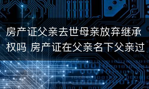 房产证父亲去世母亲放弃继承权吗 房产证在父亲名下父亲过世母亲在世怎样过到自己名下