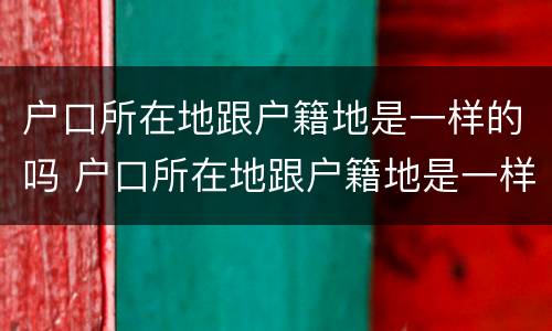 户口所在地跟户籍地是一样的吗 户口所在地跟户籍地是一样的吗怎么填