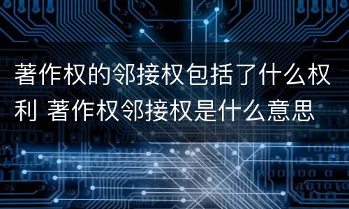 著作权的邻接权包括了什么权利 著作权邻接权是什么意思