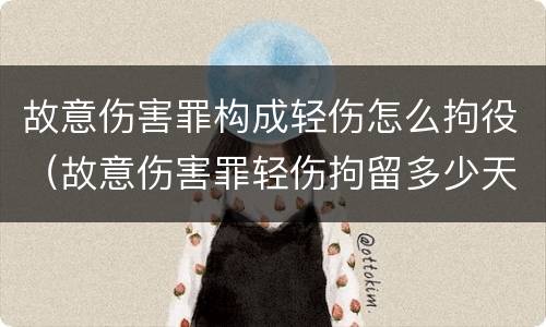 故意伤害罪构成轻伤怎么拘役（故意伤害罪轻伤拘留多少天）
