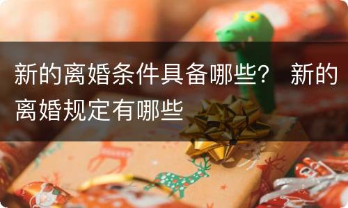 新的离婚条件具备哪些？ 新的离婚规定有哪些