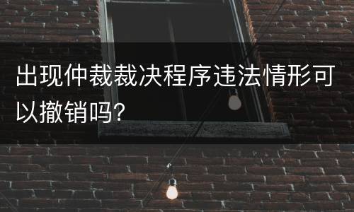 出现仲裁裁决程序违法情形可以撤销吗？