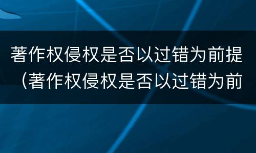 著作权侵权是否以过错为前提（著作权侵权是否以过错为前提）