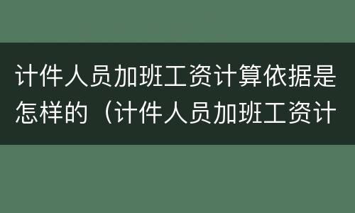 计件人员加班工资计算依据是怎样的（计件人员加班工资计算依据是怎样的规定）
