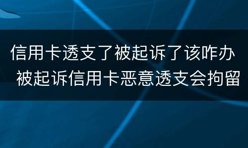 信用卡透支了被起诉了该咋办 被起诉信用卡恶意透支会拘留吗