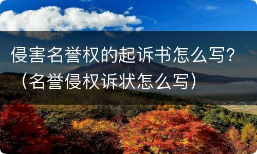 侵害名誉权的起诉书怎么写？（名誉侵权诉状怎么写）