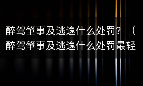 醉驾肇事及逃逸什么处罚？（醉驾肇事及逃逸什么处罚最轻）