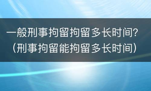 一般刑事拘留拘留多长时间？（刑事拘留能拘留多长时间）