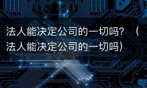 法人能决定公司的一切吗？（法人能决定公司的一切吗）