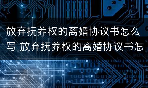 放弃抚养权的离婚协议书怎么写 放弃抚养权的离婚协议书怎么写的