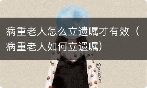 病重老人怎么立遗嘱才有效（病重老人如何立遗嘱）