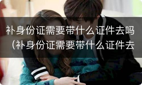 补身份证需要带什么证件去吗（补身份证需要带什么证件去吗多少钱深圳）