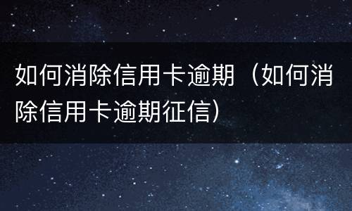 如何消除信用卡逾期（如何消除信用卡逾期征信）