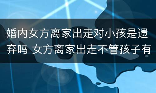 婚内女方离家出走对小孩是遗弃吗 女方离家出走不管孩子有遗弃罪吗